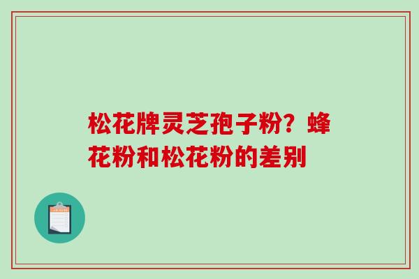 松花牌灵芝孢子粉？蜂花粉和松花粉的差别