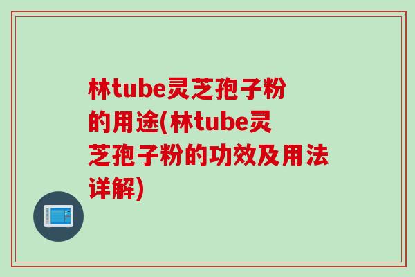 林tube灵芝孢子粉的用途(林tube灵芝孢子粉的功效及用法详解)