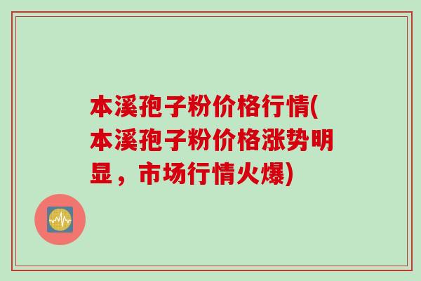 本溪孢子粉价格行情(本溪孢子粉价格涨势明显，市场行情火爆)