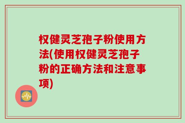 权健灵芝孢子粉使用方法(使用权健灵芝孢子粉的正确方法和注意事项)