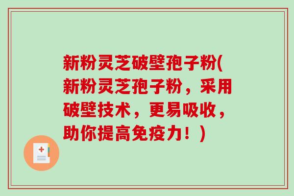 新粉灵芝破壁孢子粉(新粉灵芝孢子粉,采用破壁技术,更易吸收,助你提高免疫力!) 新粉灵芝破壁孢子粉(新粉灵芝孢子粉,采用破壁技术,更易吸收,助你提高免疫力!)