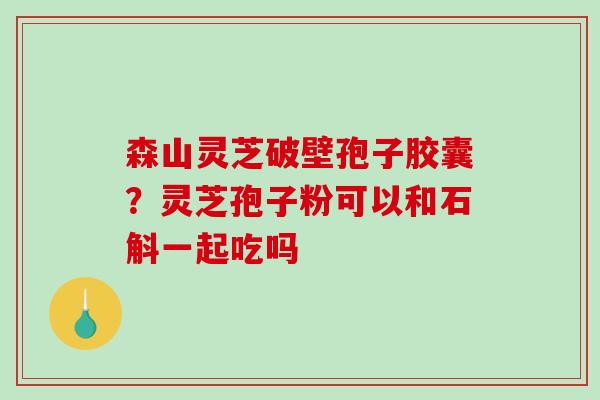 森山灵芝破壁孢子胶囊？灵芝孢子粉可以和石斛一起吃吗