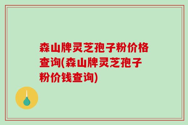 森山牌灵芝孢子粉价格查询(森山牌灵芝孢子粉价钱查询) 森山牌灵芝孢子粉价格查询(森山牌灵芝孢子粉价钱查询)