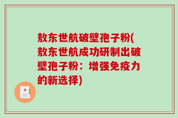 敖东世航破壁孢子粉(敖东世航成功研制出破壁孢子粉:增强免疫力的新选择) 敖东世航破壁孢子粉(敖东世航成功研制出破壁孢子粉:增强免疫力的新选择)