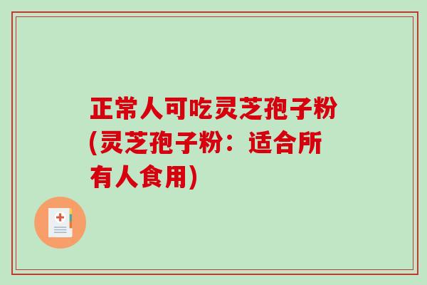 正常人可吃灵芝孢子粉(灵芝孢子粉：适合所有人食用)