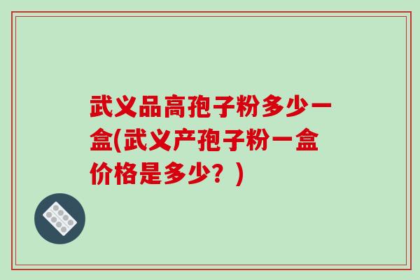 武义品高孢子粉多少一盒(武义产孢子粉一盒价格是多少？)