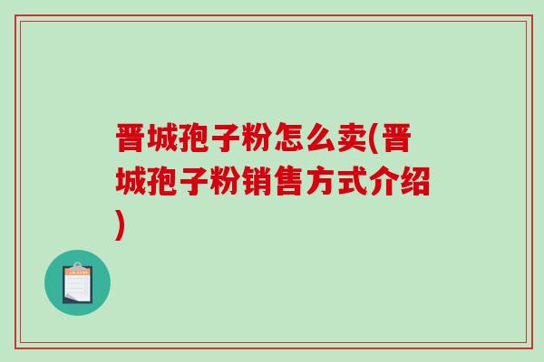 晋城孢子粉怎么卖(晋城孢子粉销售方式介绍)