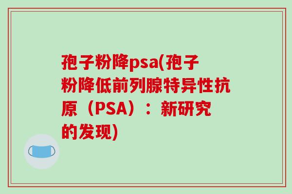 孢子粉降psa(孢子粉降低前列腺特异性抗原（PSA）：新研究的发现)