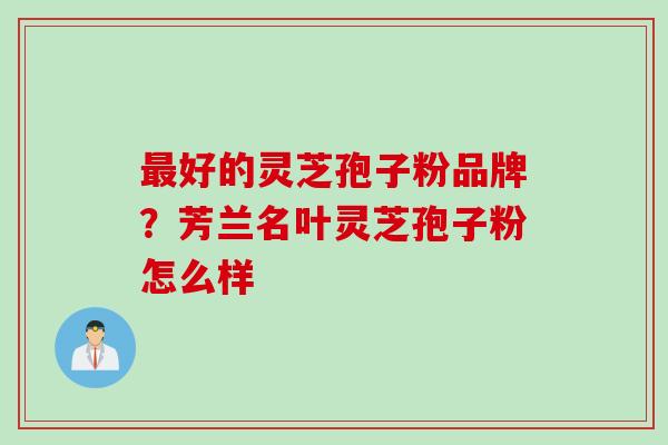最好的灵芝孢子粉品牌？芳兰名叶灵芝孢子粉怎么样