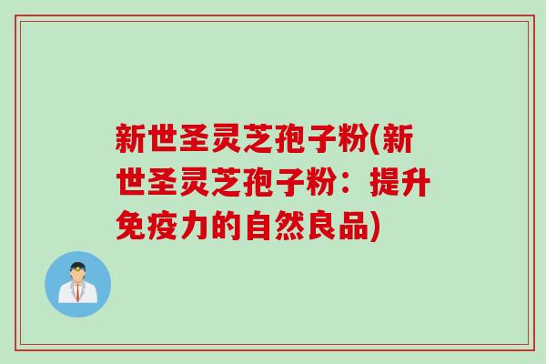 新世圣灵芝孢子粉(新世圣灵芝孢子粉：提升免疫力的自然良品)