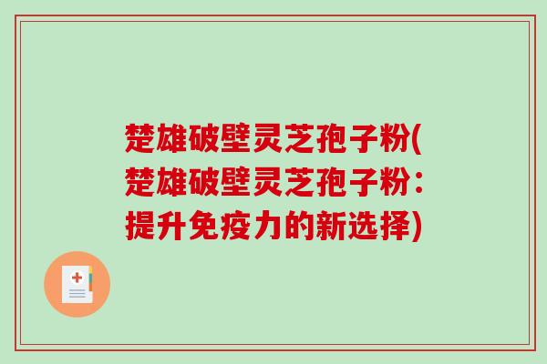 楚雄破壁灵芝孢子粉(楚雄破壁灵芝孢子粉：提升免疫力的新选择)