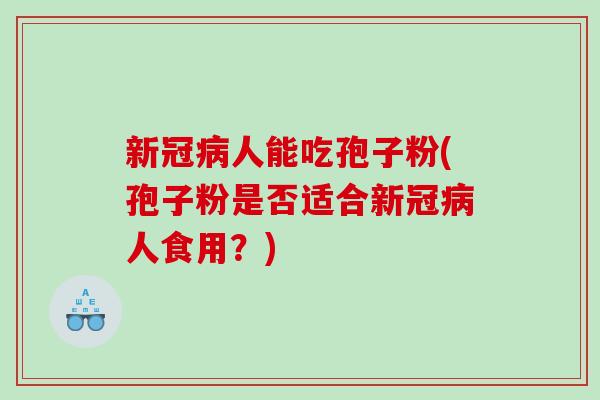 新冠病人能吃孢子粉(孢子粉是否适合新冠病人食用？)
