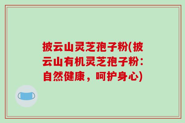 披云山灵芝孢子粉(披云山有机灵芝孢子粉：自然健康，呵护身心)
