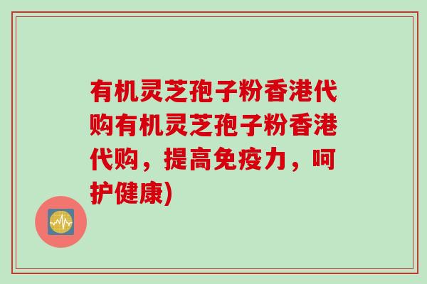 有机灵芝孢子粉香港代购有机灵芝孢子粉香港代购，提高免疫力，呵护健康)