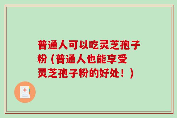 普通人可以吃灵芝孢子粉 (普通人也能享受灵芝孢子粉的好处！)