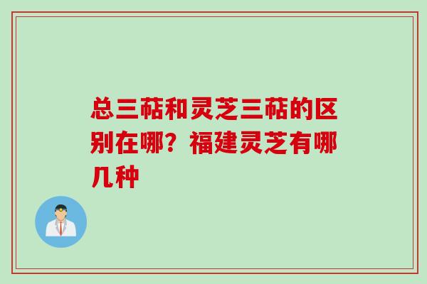 总三萜和灵芝三萜的区别在哪？福建灵芝有哪几种