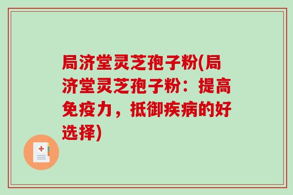 局济堂灵芝孢子粉(局济堂灵芝孢子粉：提高免疫力，抵御疾病的好选择)
