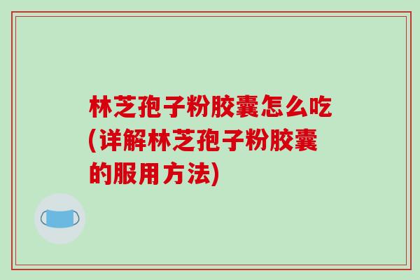林芝孢子粉胶囊怎么吃(详解林芝孢子粉胶囊的服用方法)