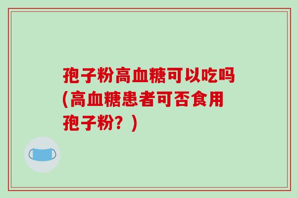 孢子粉高血糖可以吃吗(高血糖患者可否食用孢子粉？)