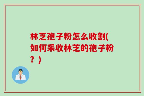 林芝孢子粉怎么收割(如何采收林芝的孢子粉？)