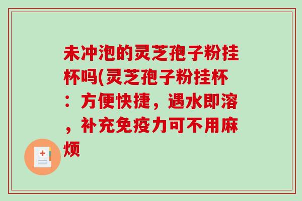 未冲泡的灵芝孢子粉挂杯吗(灵芝孢子粉挂杯：方便快捷，遇水即溶，补充免疫力可不用麻烦