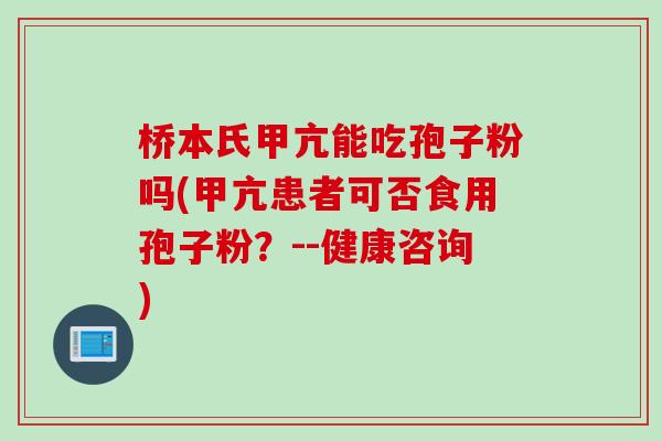 桥本氏甲亢能吃孢子粉吗(甲亢患者可否食用孢子粉？--健康咨询)