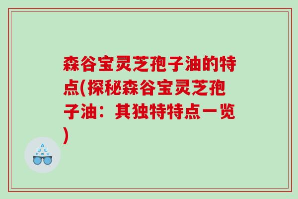 森谷宝灵芝孢子油的特点(探秘森谷宝灵芝孢子油：其独特特点一览)