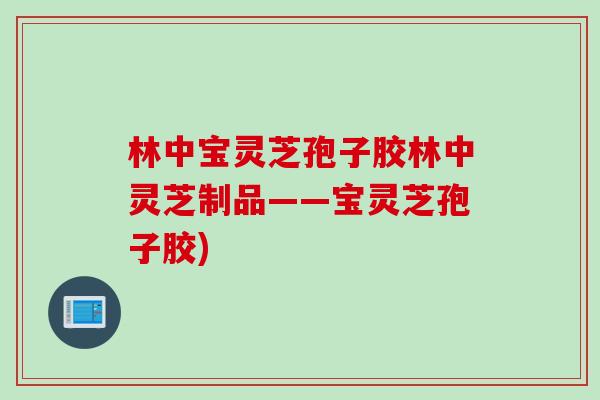 林中宝灵芝孢子胶林中灵芝制品——宝灵芝孢子胶)