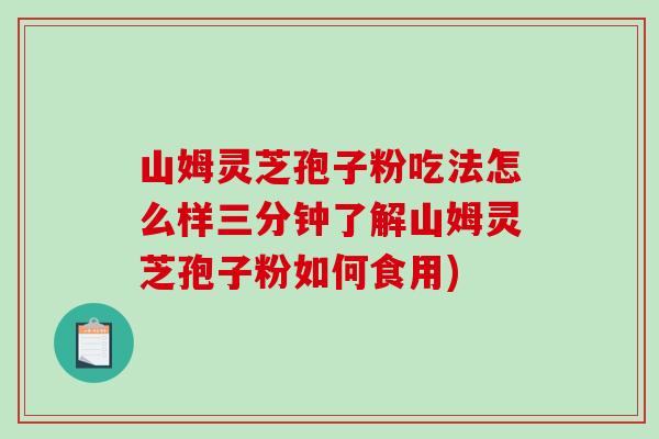 山姆灵芝孢子粉吃法怎么样三分钟了解山姆灵芝孢子粉如何食用)