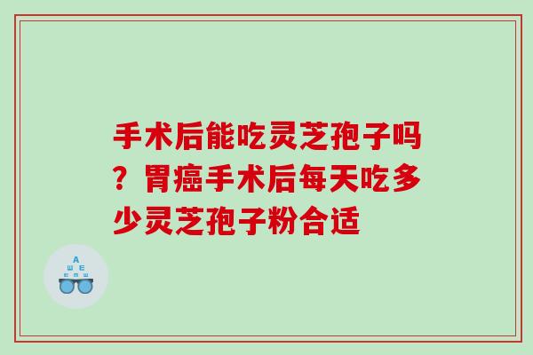 手术后能吃灵芝孢子吗？胃癌手术后每天吃多少灵芝孢子粉合适