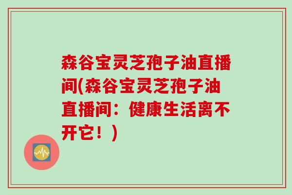 森谷宝灵芝孢子油直播间(森谷宝灵芝孢子油直播间：健康生活离不开它！)
