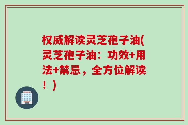 权威解读灵芝孢子油(灵芝孢子油：功效+用法+禁忌，全方位解读！)