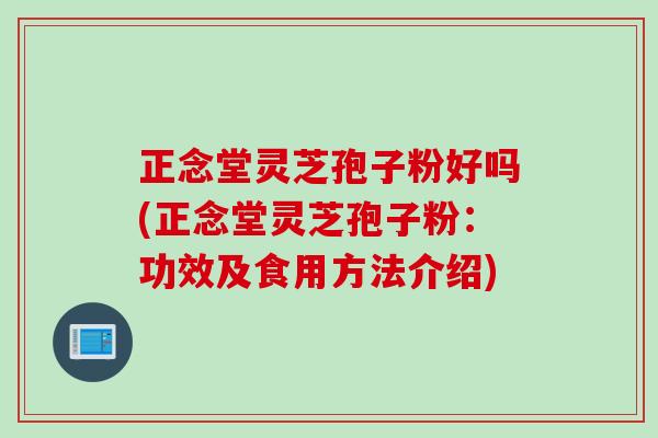 正念堂灵芝孢子粉好吗(正念堂灵芝孢子粉：功效及食用方法介绍)