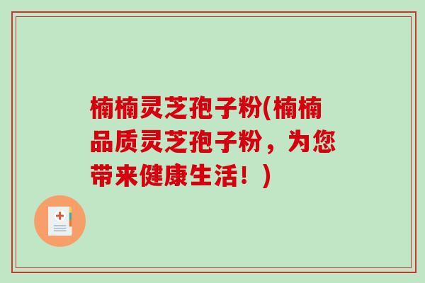 楠楠灵芝孢子粉(楠楠品质灵芝孢子粉，为您带来健康生活！)