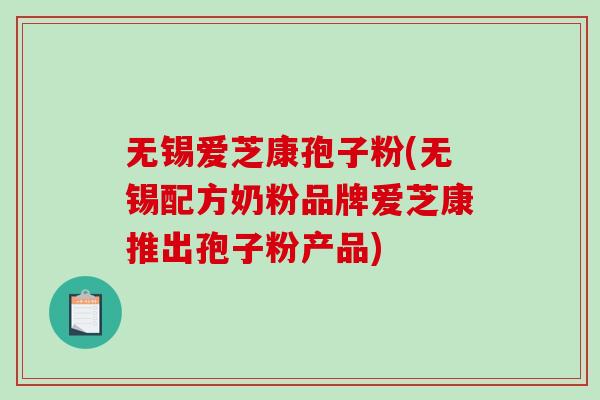 无锡爱芝康孢子粉(无锡配方奶粉品牌爱芝康推出孢子粉产品)