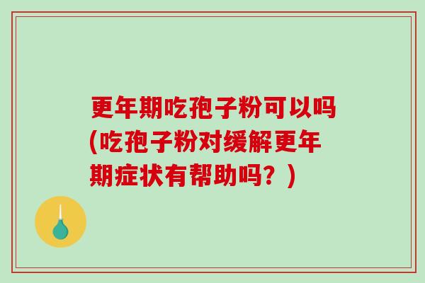 更年期吃孢子粉可以吗(吃孢子粉对缓解更年期症状有帮助吗？)