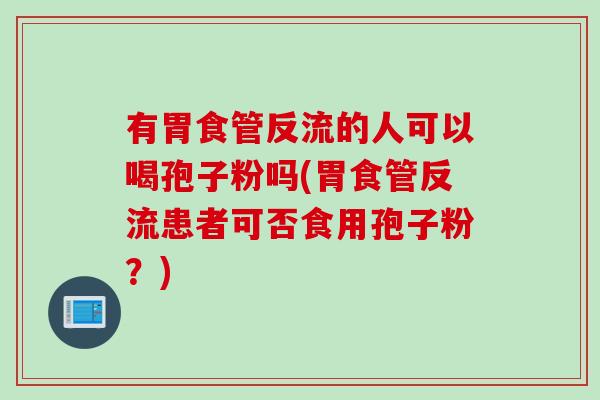 有胃食管反流的人可以喝孢子粉吗(胃食管反流患者可否食用孢子粉？)