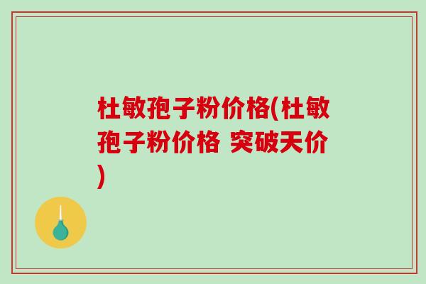 杜敏孢子粉价格(杜敏孢子粉价格 突破天价) 杜敏孢子粉价格(杜敏孢子粉价格 突破天价)
