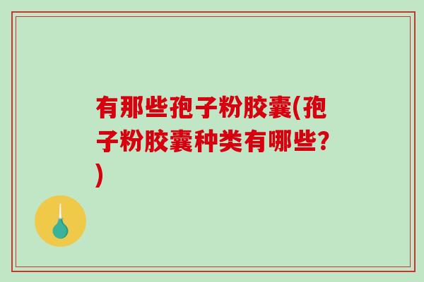 有那些孢子粉胶囊(孢子粉胶囊种类有哪些？)