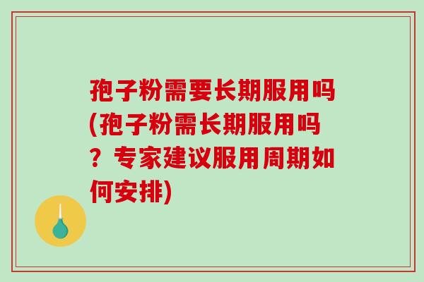 孢子粉需要长期服用吗(孢子粉需长期服用吗？专家建议服用周期如何安排)