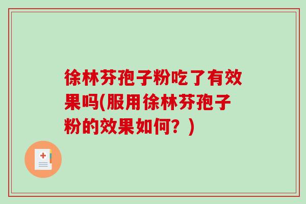 徐林芬孢子粉吃了有效果吗(服用徐林芬孢子粉的效果如何？)
