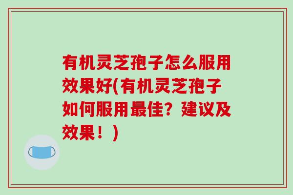 有机灵芝孢子怎么服用效果好(有机灵芝孢子如何服用最佳？建议及效果！)