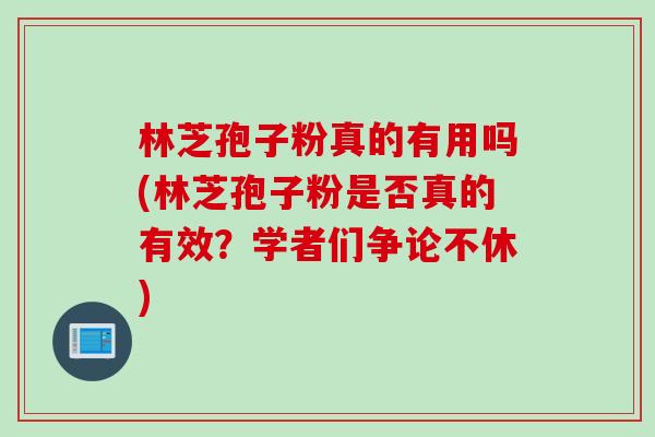 林芝孢子粉真的有用吗(林芝孢子粉是否真的有效？学者们争论不休)