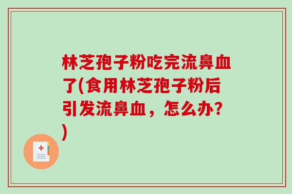 林芝孢子粉吃完流鼻血了(食用林芝孢子粉后引发流鼻血，怎么办？)