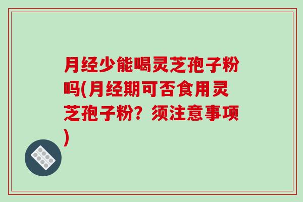 月经少能喝灵芝孢子粉吗(月经期可否食用灵芝孢子粉？须注意事项)