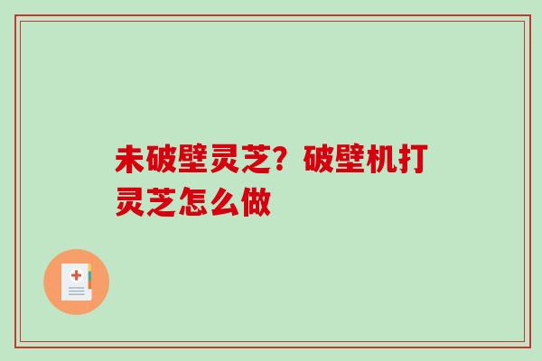 未破壁灵芝？破壁机打灵芝怎么做