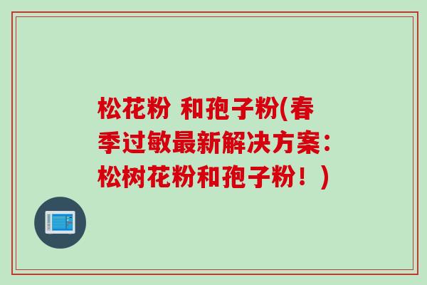 松花粉 和孢子粉(春季过敏最新解决方案：松树花粉和孢子粉！)
