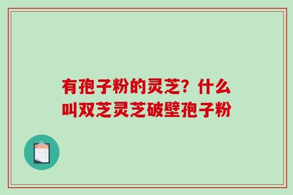 有孢子粉的灵芝？什么叫双芝灵芝破壁孢子粉