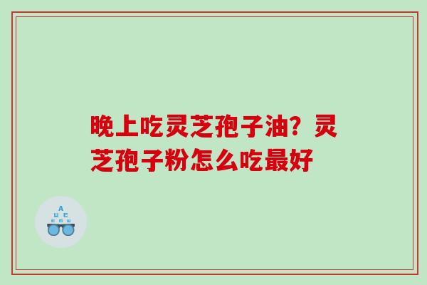 晚上吃灵芝孢子油？灵芝孢子粉怎么吃最好
