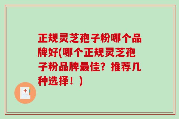 正规灵芝孢子粉哪个品牌好(哪个正规灵芝孢子粉品牌最佳？推荐几种选择！)